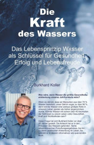 Title: Die Kraft des Wassers: Das Lebensprinzip Wasser als Schlüssel für Gesundheit, Erfolg und Lebensfreude, Author: Burkhard Koller