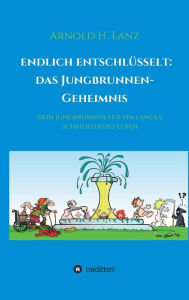 Title: Endlich enschlüsselt: Das Jungbrunnen-Geheimnis:Dein Jungbrunnen für ein langes, schmerzfreies Leben, Author: Arnold H. Lanz