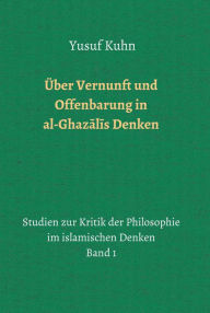 Title: Über Vernunft und Offenbarung in al-Ghazalis Denken: Studien zur Kritik der Philosophie im islamischen Denken - Band 1, Author: Yusuf Kuhn