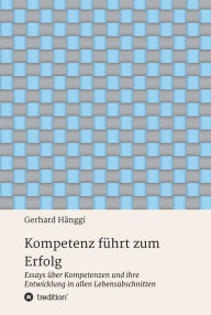 Title: Kompetenz führt zum Erfolg: Essays über Kompetenzen und ihre Entwicklung, Author: Gerhard Hänggi