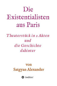 Title: Die Existentialisten aus Paris: Theaterstück in 2 Akten und die Geschichte dahinter-Roman, Author: Satgyan Alexander