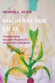 Title: Magierin der Liebe: Transformation sexuellen Missbrauchs, schamanisch beeinflusst, Author: Monika Auer