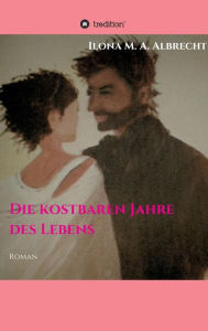 Title: Die kostbaren Jahre des Lebens, Author: Ilona M. A. Albrecht