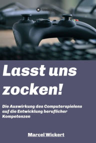 Title: Lasst uns zocken!: Die Auswirkung des Computerspielens auf die Entwicklung beruflicher Kompetenzen, Author: Marcel Wickert