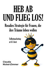 Title: Heb ab und flieg los!: Rosalies Strategie für Frauen, die ihre Träume leben wollen - Selbstmarketing at it's best, Author: Claudia Nickel-Zimmer