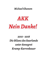 Title: AKK - Nein Danke!: 2010 - 2018 Die Bilanz des Saarlands unter Annegret Kramp-Karrenbauer, Author: Michael Ghanem