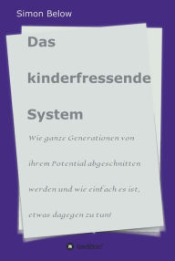 Title: Das kinderfressende System: Wie ganze Generationen von ihrem Potential abgeschnitten werden und wie einfach es ist, etwas dagegen zu tun!, Author: Simon Below