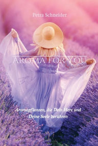 Title: AROMA FOR YOU: Aromapflanzen, die Dein Herz und Deine Seele berühren, Author: Petra Schneider