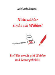 Title: Nichtwähler sind auch Wähler!: Stell Dir vor: Es gibt Wahlen - und keiner geht hin!, Author: Michael Ghanem