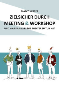 Title: Zielsicher durch Meeting & Workshop: und was das alles mit Theater zu tun hat, Author: Marco Kerber