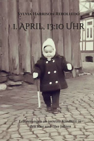 Title: 1. April, 13.10 Uhr: Erinnerungen an (m)eine Kindheit in den 60er und 70er Jahren, Author: Sylvia Harrison Rebolledo