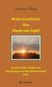 Title: Wahre Geschichten über Glaube oder Zufall: Die alle Zweifler, Kritiker oder Nichtgläubigen zum Nachdenken anregen sollen, Author: Andrea Hohn