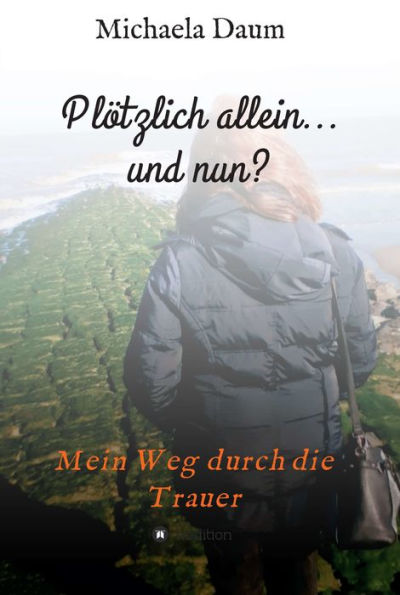 Plötzlich allein... und nun ? - Mein Weg durch die Trauer: Mein Weg durch die Trauer