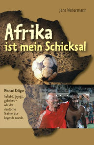 Title: Afrika ist mein Schicksal: Michael Krüger Geliebt, gejagt, gefeiert - wie der deutsche Trainer zur Legende wurde, Author: Jens Watermann