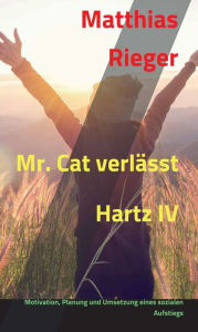 Title: Mr. Cat verlässt Hartz IV: Motivation, Planung und Umsetzung eines sozialen Aufstiegs, Author: Matthias Rieger