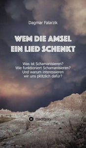 Title: Wem die Amsel ein Lied schenkt: Was ist Schamanisieren? Wie funktioniert Schamanisieren? Und warum interessieren wir uns plötzlich dafür?, Author: Dagmar Falarzik