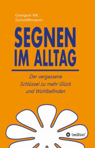 Title: Segnen im Alltag: Der vergessene Schlüssel zu mehr Glück und Wohlbefinden, Author: Gregor M. Schöffmann