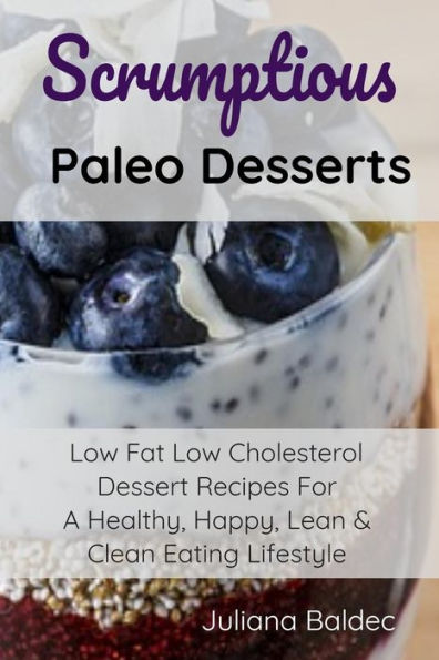 Scrumptious Paleo Desserts: Low Fat Low Cholesterol Dessert Recipes For A Healthy, Happy, Lean & Clean Eating Lifestyle