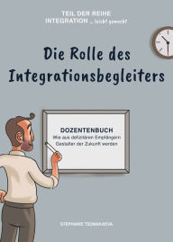 Title: Die Rolle des Integrationsbegleiters: Dozentenbuch Wie aus defizitären Empfängern Gestalter der Zukunft werden, Author: Stephanie Tsomakaeva