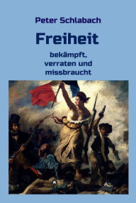 Title: Freiheit: bekämpft, verraten und missbraucht, Author: Peter Schlabach