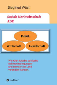 Title: Soziale Marktwirtschaft ADE: Wie Gier, falsche politische Rahmenbedingungen und Blender ein Land verändern können., Author: Siegfried Wüst