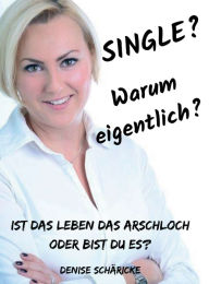 Title: Single? Warum eigentlich?: Ist das Leben das Arschloch oder bist du es?, Author: Denise Schäricke