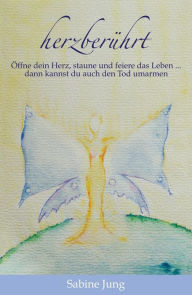 Title: herzberührt - Öffne dein Herz, staune und feiere das Leben . dann kannst du auch den Tod umarmen, Author: Sabine Jung