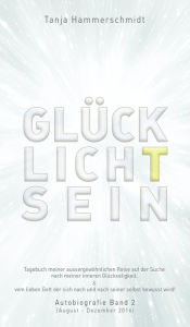 Title: GlücklichTsein: Tagebuch meiner außergewöhnlichen Reise auf der Suche nach meinem inneren Glücklichsein, & vom lieben Gott der sich nach und nach seiner selbst bewusst wird! Autobiografie Band 2 (August - Dezember 2016), Author: Tanja Hammerschmidt