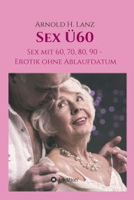 Title: Sex Ü60: Sex mit 60, 70, 80, 90 - Erotik ohne Ablaufdatum, Author: Arnold H. Lanz