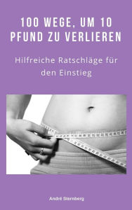 Title: 100 Wege, um 10 Pfund zu verlieren: Hilfreiche Ratschläge für den Einstieg, Author: Andre Sternberg