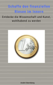 Title: Schaffe den finanziellen Riesen im Innern: Entdecke die Wissenschaft und Kunst, wohlhabend zu werden, Author: Andre Sternberg