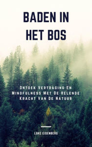 Title: Baden In Het Bos: Ontdek Vertraging En Mindfulness Met De Helende Kracht Van De Natuur (Verhoog Gezondheid, Tevredenheid En Welzijn Door De Helende Kracht Van De Natuur), Author: Luke Eisenberg