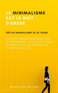 Title: Le Minimalisme Est Le Mot D'Ordre: Défi De Minimalisme De 30 Jours Avec Des Conseils Pratiques Pour Se Débarrasser, Pour Plus De Calme, De Satisfaction, De Succès Et De Chance Dans La Vie, Author: Madeleine Wilson