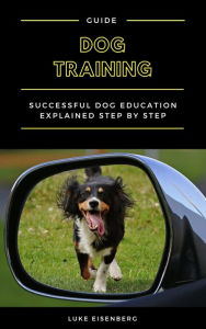 Title: Dog Training: Successful Dog Education Explained Step By Step (Guide For Dog Education And Training), Author: Luke Eisenberg