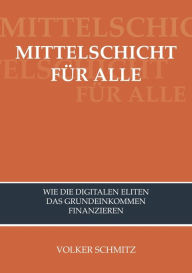 Title: MITTELSCHICHT FÜR ALLE: Wie die digitalen Eliten das Grundeinkommen finanzieren, Author: Volker Schmitz