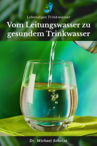 Title: Vom Leitungswasser zu gesundem Trinkwasser: Dein Weg zu gesundem Wasser - einfach & verständlich, Author: Michael Scholze