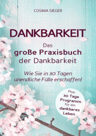 Title: Dankbarkeit: DAS GROSSE PRAXISBUCH DER DANKBARKEIT: Wie Sie in 30 Tagen unendliche Fülle erschaffen! (Plus: 30 Tage Programm für ein dankbares Leben), Author: Cosima Sieger