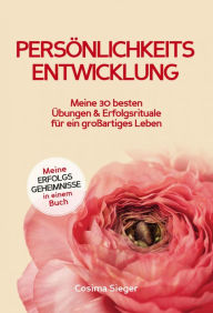 Title: Persönlichkeitsentwicklung: Meine 30 besten Übungen und Erfolgsrituale für ein großartiges Leben!: Meine Erfolgsgeheimnisse in einem Buch, Author: Cosima Sieger