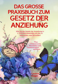 Title: DAS GROSSE PRAXISBUCH ZUM GESETZ DER ANZIEHUNG! Wie Sie das Gesetz der Anziehung in 5 Schritten anwenden, um das zu bekommen, was Sie wollen!: Plus: Unbewusste Blockaden und Glaubenssätze auflösen, Author: Cosima Sieger