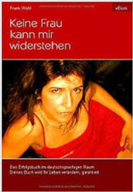 Title: Keine Frau kann mir widerstehen: Ein Erfolgsbuch zum Thema Partnerschaft und Flirten, jetzt exklusiv im deutschsprachigen Raum zu erwerben., Author: Frank Wohl