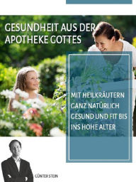 Title: Gesundheit aus der Apotheke Gottes: Mit Heilkräutern ganz natürlich gesund und fit bis ins hohe Alter, Author: Günter Stein