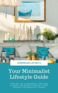 Title: Your Minimalist Lifestyle Guide: How You, As A Minimalist, Can Lead A Happy Life Without Having To Do Without The Beautiful Things (Ultimate Minimalism Guide), Author: HOMEMADE LOVING'S