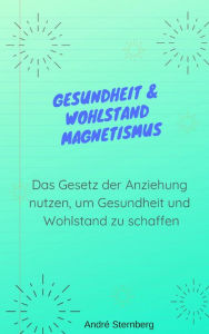 Title: Gesundheit & Wohlstand Magnetismus: Das Gesetz der Anziehung dargestellt, Author: Andre Sternberg