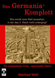 Title: Das Germania-Komplott: Wie würde eine Welt aussehen, in der das 3. Reich nicht unterging?: Ein dystopischer Krimi - spannende Fiktion, Author: Manfred Wolf