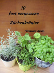 Title: 10 fast vergessene Küchenkräuter: Kräuter und Gewürze die jede Speise verfeinern., Author: Christina Arino