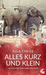 Title: Alles kurz und klein: Geschichten vom gerechten Zorn, Author: Ella Theiss