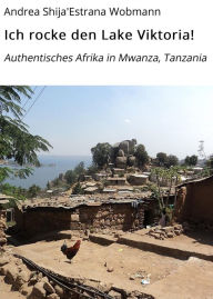 Title: Ich rocke den Lake Viktoria!: Authentisches Afrika in Mwanza, Tanzania, Author: Andrea Shija'Estrana Wobmann