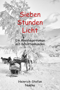 Title: Sieben Stunden Licht: Ein Abenteuerroman mit Schlittenhunden, Author: Heinrich-Stefan Noelke