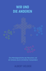 Title: Wir und die Anderen: Eine Mentalgeschichte des Menschen und ein Schisma durch christliche Transzendenz, Author: Albert Helber