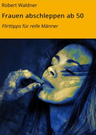 Title: Frauen abschleppen ab 50: Flirttipps für reife Männer, Author: Robert Waldner